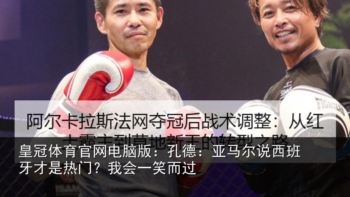 皇冠体育官网电脑版:孔德:亚马尔说西班牙才是热门?我会一笑而过