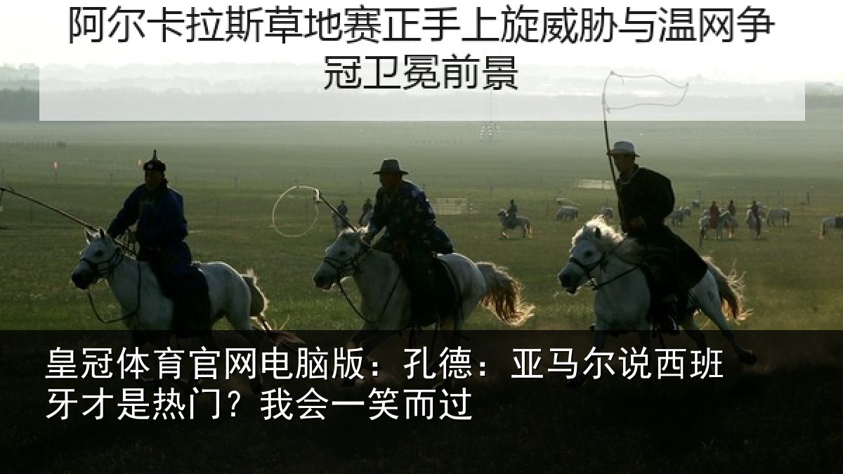 皇冠体育官网电脑版：孔德：亚马尔说西班牙才是热门？我会一笑而过