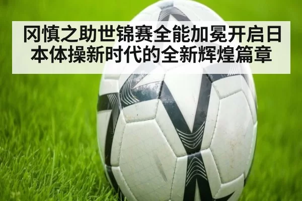 冈慎之助世锦赛全能加冕开启日本体操新时代的全新辉煌篇章