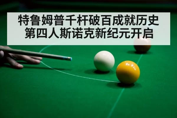 特鲁姆普千杆破百成就历史第四人斯诺克新纪元开启